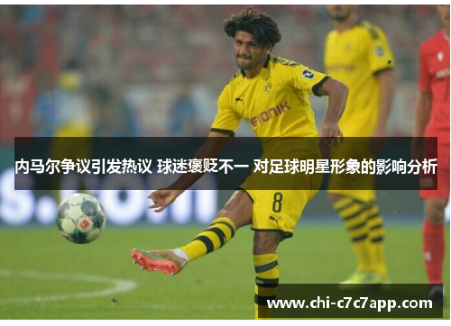 内马尔争议引发热议 球迷褒贬不一 对足球明星形象的影响分析 内马尔争议引发热议 球迷褒贬不一 对足球明星形象的影响分析