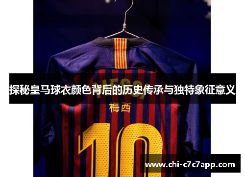 探秘皇马球衣颜色背后的历史传承与独特象征意义