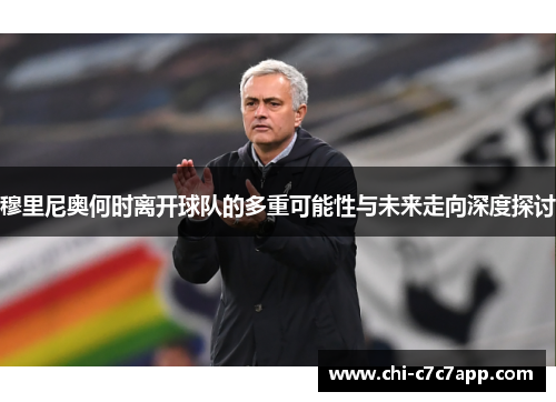 穆里尼奥何时离开球队的多重可能性与未来走向深度探讨