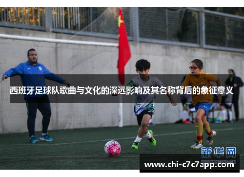 西班牙足球队歌曲与文化的深远影响及其名称背后的象征意义 西班牙足球队歌曲与文化的深远影响及其名称背后的象征意义