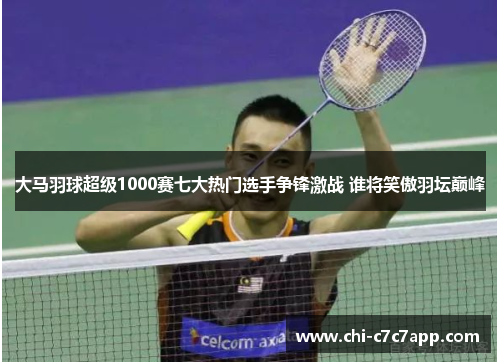 大马羽球超级1000赛七大热门选手争锋激战 谁将笑傲羽坛巅峰 大马羽球超级1000赛七大热门选手争锋激战 谁将笑傲羽坛巅峰