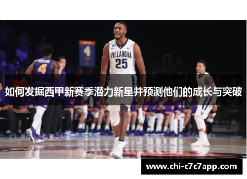 如何发掘西甲新赛季潜力新星并预测他们的成长与突破 如何发掘西甲新赛季潜力新星并预测他们的成长与突破