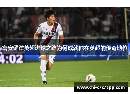 富安健洋英超进球之路为何成就他在英超的传奇地位