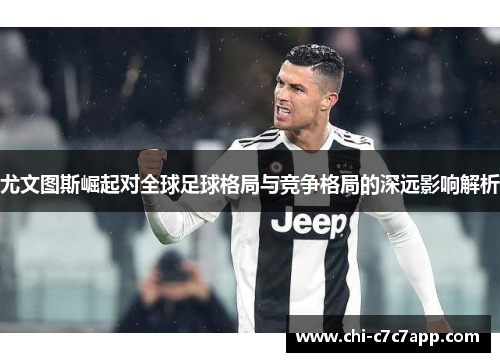 尤文图斯崛起对全球足球格局与竞争格局的深远影响解析 尤文图斯崛起对全球足球格局与竞争格局的深远影响解析
