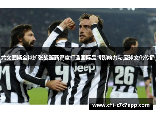 尤文图斯全球扩张战略新篇章打造国际品牌影响力与足球文化传播 尤文图斯全球扩张战略新篇章打造国际品牌影响力与足球文化传播