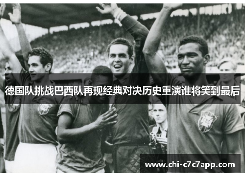 德国队挑战巴西队再现经典对决历史重演谁将笑到最后 德国队挑战巴西队再现经典对决历史重演谁将笑到最后