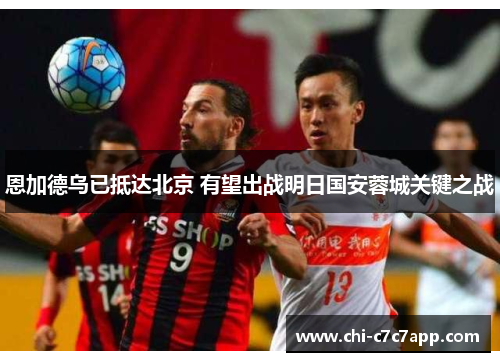 恩加德乌已抵达北京 有望出战明日国安蓉城关键之战