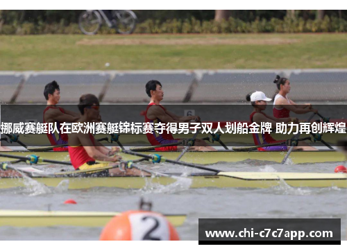 挪威赛艇队在欧洲赛艇锦标赛夺得男子双人划船金牌 助力再创辉煌 挪威赛艇队在欧洲赛艇锦标赛夺得男子双人划船金牌 助力再创辉煌