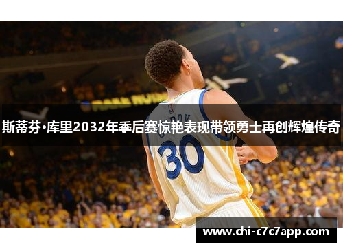 斯蒂芬·库里2032年季后赛惊艳表现带领勇士再创辉煌传奇 斯蒂芬·库里2032年季后赛惊艳表现带领勇士再创辉煌传奇