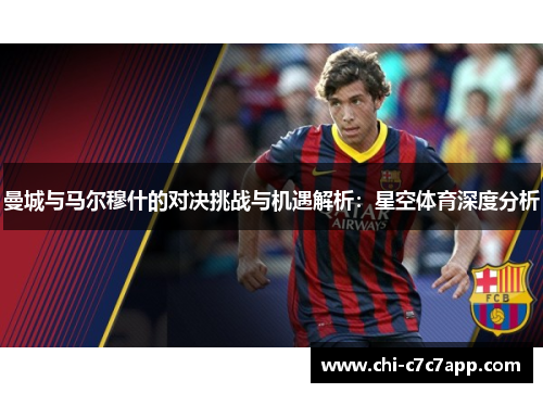 曼城与马尔穆什的对决挑战与机遇解析：星空体育深度分析