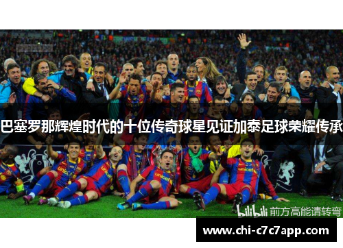 巴塞罗那辉煌时代的十位传奇球星见证加泰足球荣耀传承