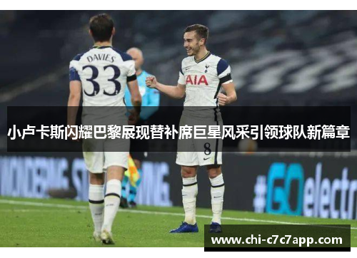 小卢卡斯闪耀巴黎展现替补席巨星风采引领球队新篇章 小卢卡斯闪耀巴黎展现替补席巨星风采引领球队新篇章