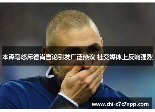 本泽马怒斥德尚言论引发广泛热议 社交媒体上反响强烈