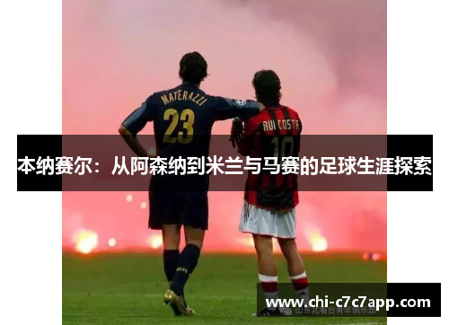 本纳赛尔：从阿森纳到米兰与马赛的足球生涯探索