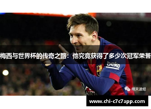 梅西与世界杯的传奇之路:他究竟获得了多少次冠军荣誉 梅西与世界杯的传奇之路:他究竟获得了多少次冠军荣誉