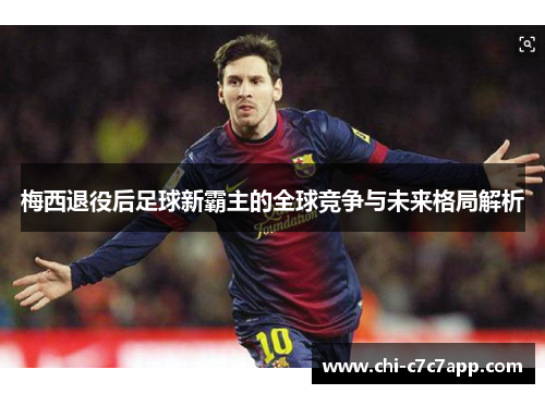 梅西退役后足球新霸主的全球竞争与未来格局解析 梅西退役后足球新霸主的全球竞争与未来格局解析