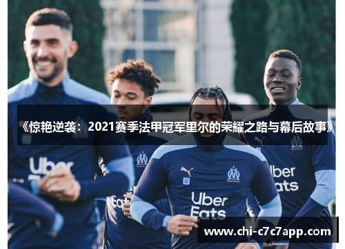 《惊艳逆袭:2021赛季法甲冠军里尔的荣耀之路与幕后故事》 《惊艳逆袭:2021赛季法甲冠军里尔的荣耀之路与幕后故事》
