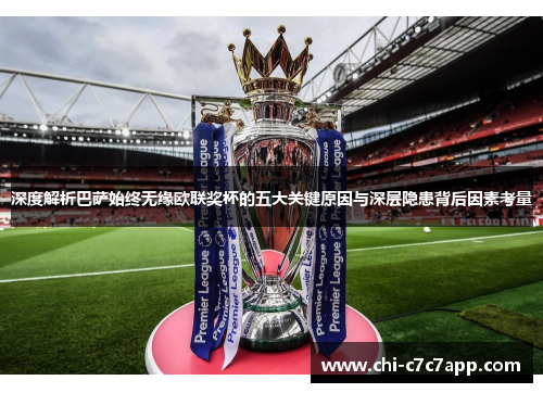 深度解析巴萨始终无缘欧联奖杯的五大关键原因与深层隐患背后因素考量