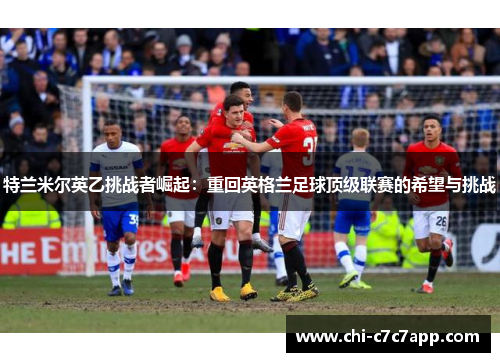 特兰米尔英乙挑战者崛起:重回英格兰足球顶级联赛的希望与挑战 特兰米尔英乙挑战者崛起:重回英格兰足球顶级联赛的希望与挑战
