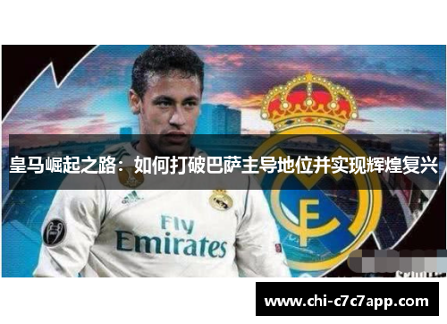 皇马崛起之路:如何打破巴萨主导地位并实现辉煌复兴 皇马崛起之路:如何打破巴萨主导地位并实现辉煌复兴