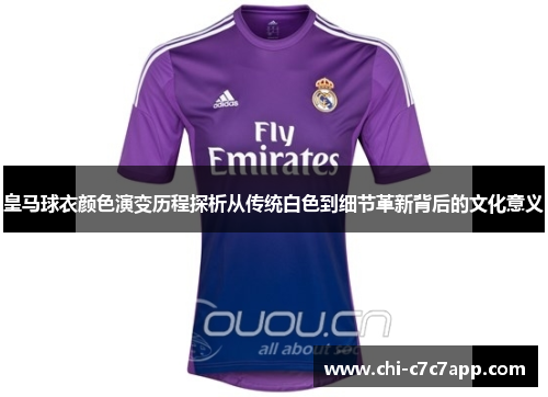 皇马球衣颜色演变历程探析从传统白色到细节革新背后的文化意义 皇马球衣颜色演变历程探析从传统白色到细节革新背后的文化意义
