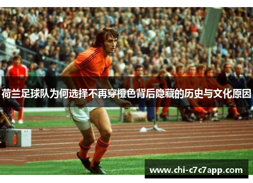 荷兰足球队为何选择不再穿橙色背后隐藏的历史与文化原因