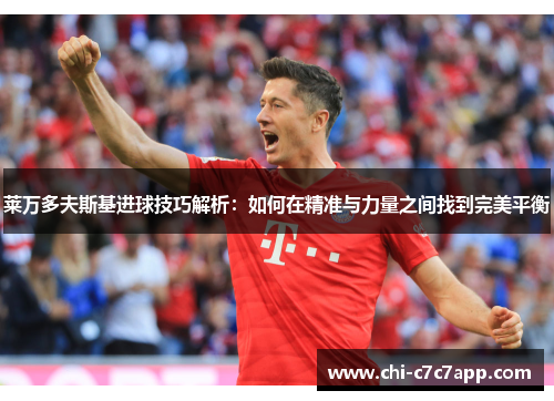 莱万多夫斯基进球技巧解析:如何在精准与力量之间找到完美平衡 莱万多夫斯基进球技巧解析:如何在精准与力量之间找到完美平衡