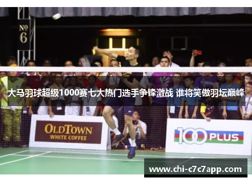 大马羽球超级1000赛七大热门选手争锋激战 谁将笑傲羽坛巅峰 大马羽球超级1000赛七大热门选手争锋激战 谁将笑傲羽坛巅峰
