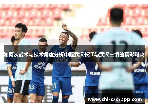 如何从战术与技术角度分析中超武汉长江与武汉三镇的精彩对决