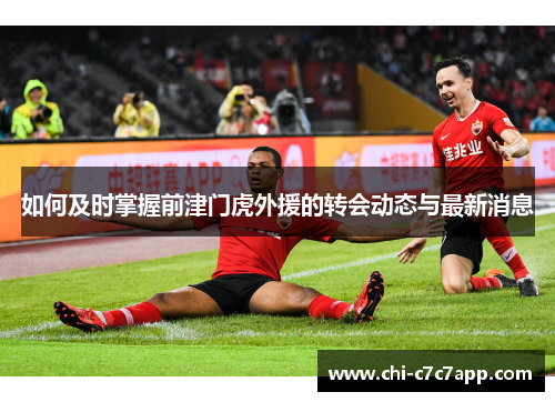 如何及时掌握前津门虎外援的转会动态与最新消息 如何及时掌握前津门虎外援的转会动态与最新消息
